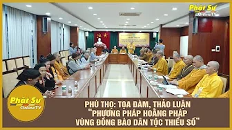 PHÚ THỌ: TỌA ĐÀM, THẢO LUẬN “PHƯƠNG PHÁP HOẰNG PHÁP VÙNG ĐỒNG BÀO DÂN TỘC THIỂU SỐ”